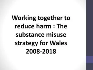 Working together to reduce harm : The substance misuse strategy for Wales 2008-2018