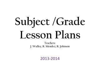 Subject /Grade Lesson Plans Teachers: J. Walley , R. Mendez, R. Johnson