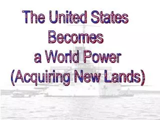 The United States Becomes a World Power (Acquiring New Lands)