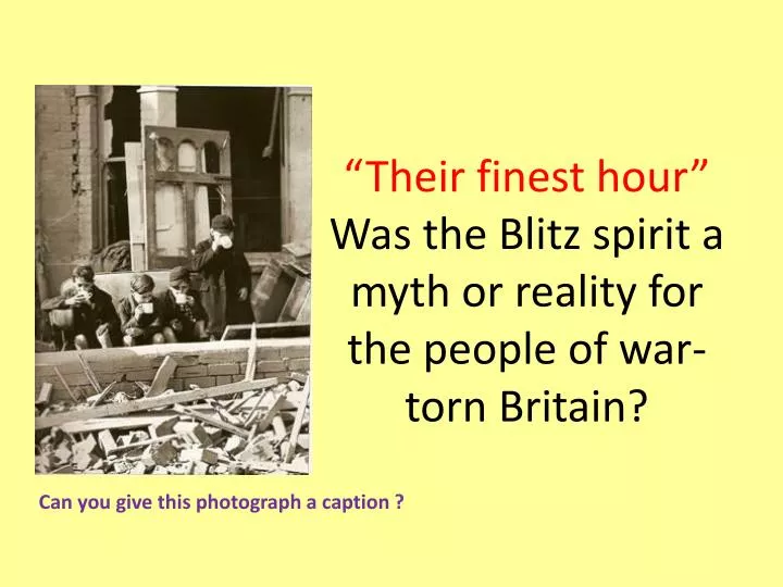 their finest hour was the blitz spirit a myth or reality for the people of war torn britain