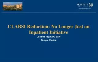 CLABSI Reduction: No Longer Just an Inpatient Initiative Jessica Vega RN, BSN Tampa, Florida