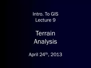 Intro. To GIS Lecture 9 Terrain Analysis April 24 th , 2013