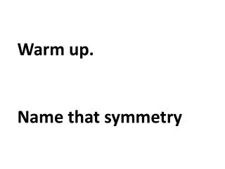 Warm up. Name that symmetry