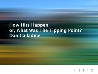 How Hits Happen or, What Was The Tipping Point? Dan Calladine