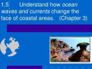 1.5		Understand how ocean waves and currents change the face of coastal areas. (Chapter 3)