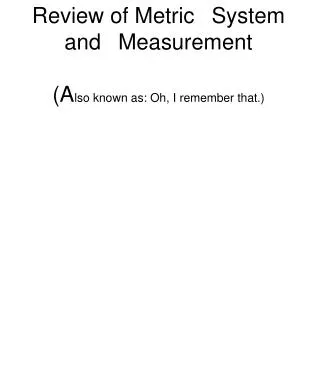 Review of Metric ?System and ?Measurement (A lso known as: Oh, I remember that.)