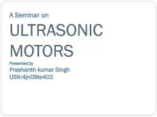 A Seminar on ULTRASONIC MOTORS Presented by Prashanth kumar Singh USN:4jn09te402