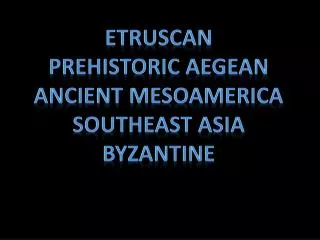 Etruscan Prehistoric Aegean Ancient Mesoamerica Southeast Asia byzantine