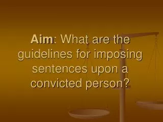 Aim : What are the guidelines for imposing sentences upon a convicted person?