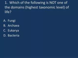 1. Which of the following is NOT one of the domains (highest taxonomic level) of life?