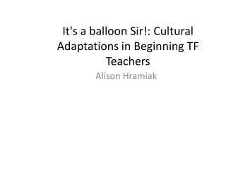 It's a balloon Sir!: Cultural Adaptations in Beginning TF Teachers