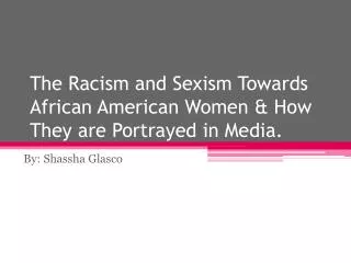 The Racism and Sexism Towards African American Women &amp; How T hey are Portrayed in Media.