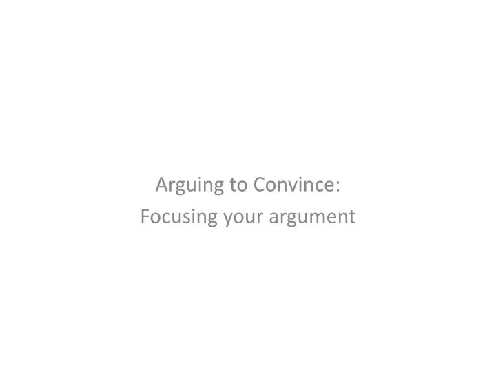 arguing to convince focusing your argument