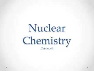 Nuclear Chemistry Continued