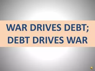 WAR DRIVES DEBT; DEBT DRIVES WAR