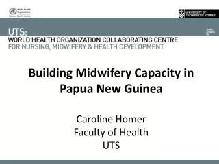 Building Midwifery Capacity in Papua New Guinea Caroline Homer Faculty of Health UTS