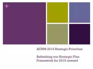 ACNM 2014 Strategic Priorities Refreshing our Strategic Plan Framework for 2015 onward