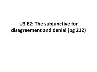 U3 E2: The subjunctive for disagreement and denial ( pg 212)