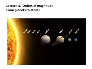 Lecture 3. Orders of magnitude From planets to atoms