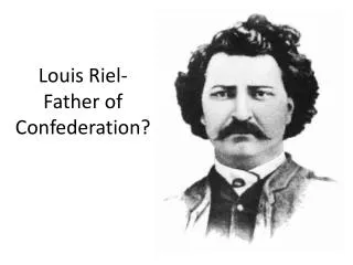 Louis Riel- Father of Confederation?