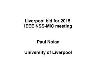 Liverpool bid for 2015 IEEE NSS-MIC meeting Paul Nolan University of Liverpool