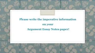 Please write the imperative information on your Argument Essay Notes paper!
