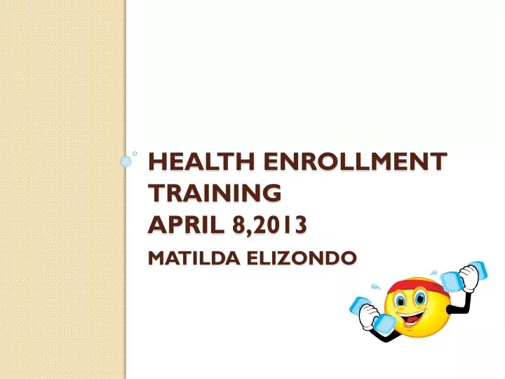 health enrollment training april 8 2013 matilda elizondo
