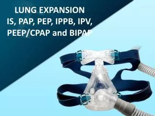 LUNG EXPANSION IS, PAP , PEP, IPPB, IPV, PEEP/CPAP and BIPAP