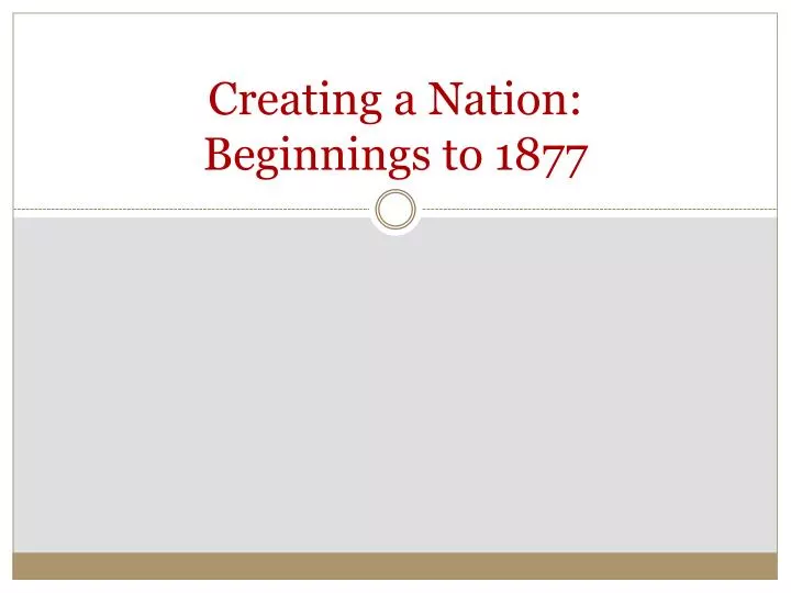 creating a nation beginnings to 1877