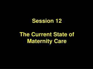 Session 12 The Current State of Maternity Care