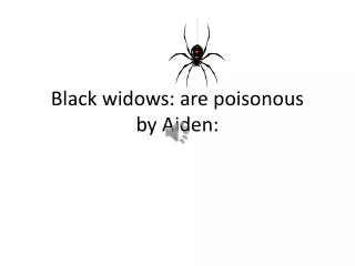 Black widows: are poisonous by Aiden: