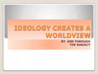 IDEOLOGY CREATES A WORLDVIEW