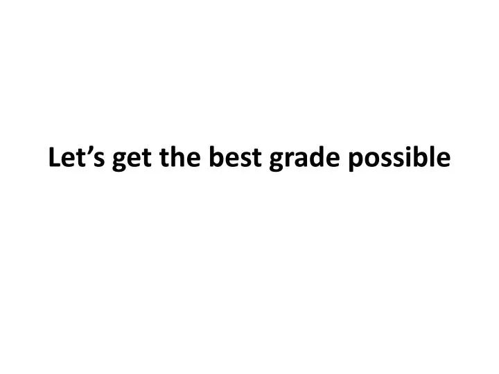 let s get the best grade possible