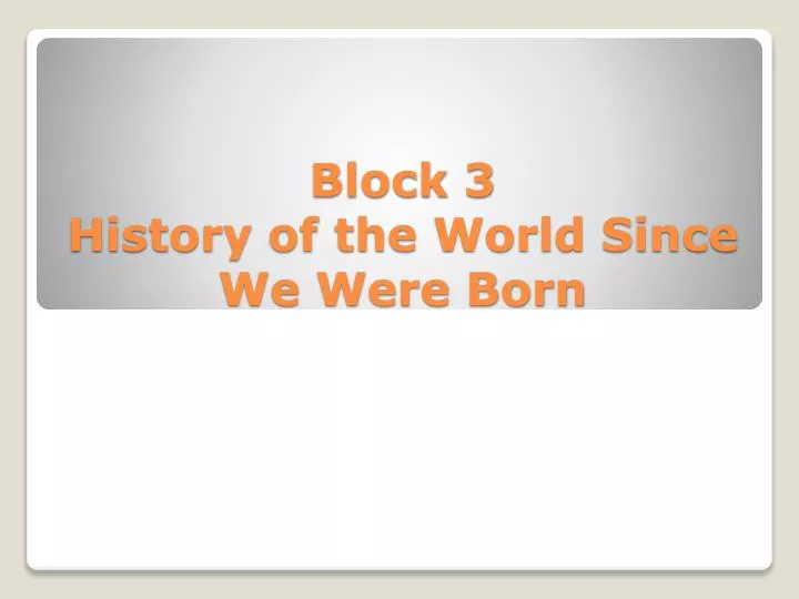 block 3 history of the world since we were born