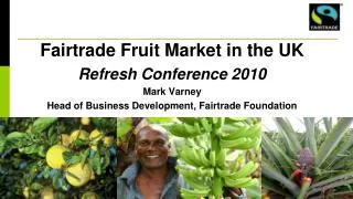 Fairtrade Fruit Market in the UK Refresh Conference 2010 Mark Varney