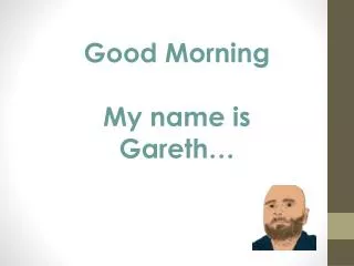 Good Morning My name is Gareth…