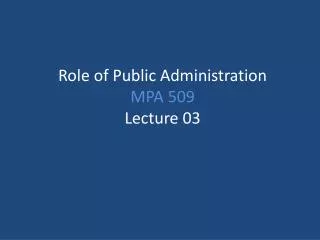 Role of Public Administration MPA 509 Lecture 03