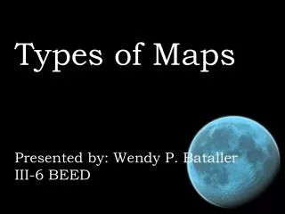 Types of Maps Presented by: Wendy P. Bataller III-6 BEED