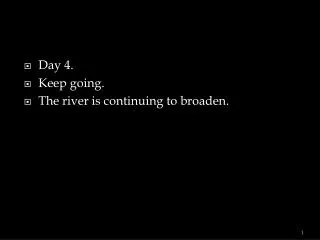 Day 4. Keep going. The river is continuing to broaden.