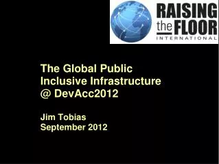 The Global Public Inclusive Infrastructure @ DevAcc2012 Jim Tobias September 2012