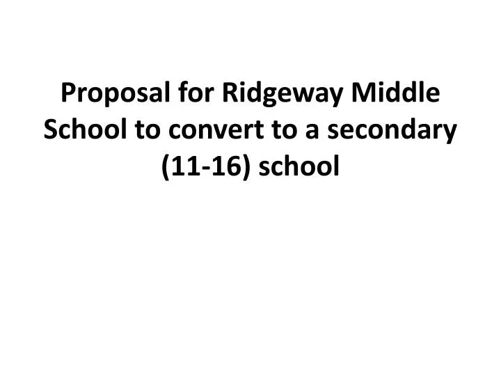 proposal for ridgeway middle school to convert to a secondary 11 16 school