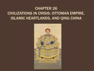 CHAPTER 26 CIVILIZATIONS IN CRISIS: OTTOMAN EMPIRE, ISLAMIC HEARTLANDS, AND QING CHINA