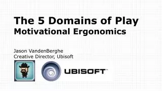 The 5 Domains of Play Motivational Ergonomics Jason VandenBerghe Creative Director, Ubisoft