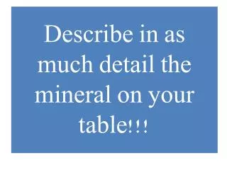 Describe in as much detail the mineral on your table!!!
