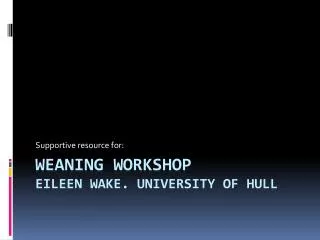 Weaning workshop Eileen Wake. University of hull