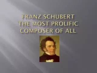 FRANZ SCHUBERT THE MOST PROLIFIC COMPOSER OF ALL