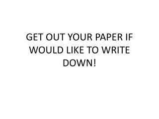 GET OUT YOUR PAPER IF WOULD LIKE TO WRITE DOWN!