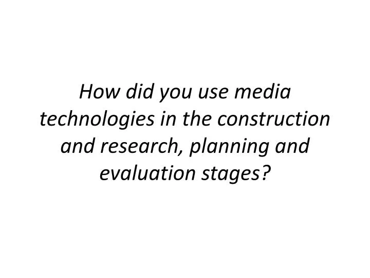 how did you use media technologies in the construction and research planning and evaluation stages