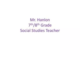 Mr. Hanlon 7 th /8 th Grade Social Studies Teacher