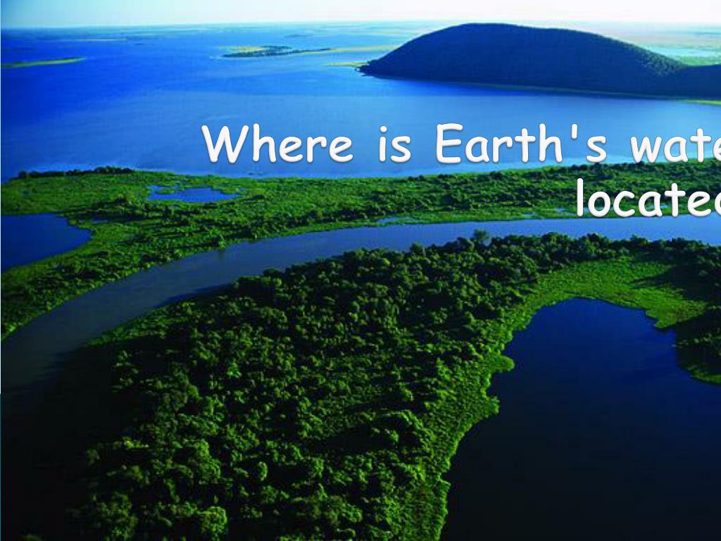 PPT - Where is Earth's water located ? PowerPoint Presentation, free ...
